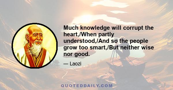 Much knowledge will corrupt the heart,/When partly understood,/And so the people grow too smart,/But neither wise nor good.