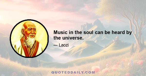 Music in the soul can be heard by the universe.