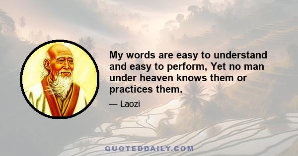 My words are easy to understand and easy to perform, Yet no man under heaven knows them or practices them.