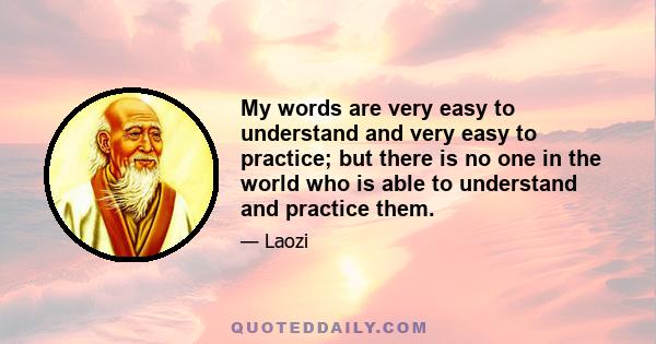 My words are very easy to understand and very easy to practice; but there is no one in the world who is able to understand and practice them.