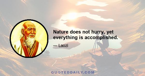 Nature does not hurry, yet everything is accomplished.