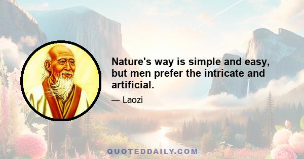 Nature's way is simple and easy, but men prefer the intricate and artificial.