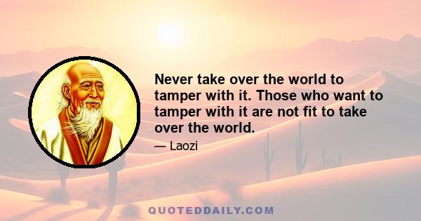 Never take over the world to tamper with it. Those who want to tamper with it are not fit to take over the world.