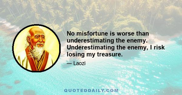 No misfortune is worse than underestimating the enemy. Underestimating the enemy, I risk losing my treasure.