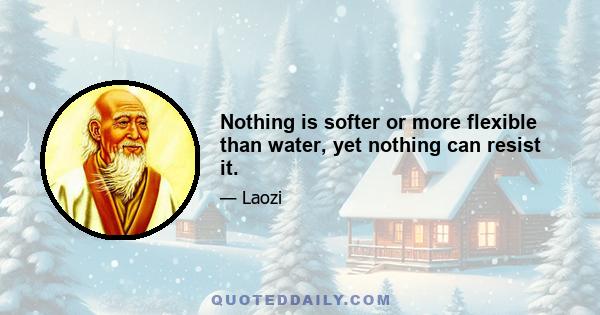 Nothing is softer or more flexible than water, yet nothing can resist it.