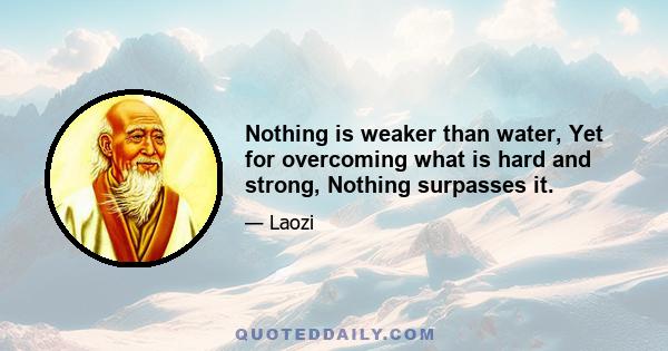 Nothing is weaker than water, Yet for overcoming what is hard and strong, Nothing surpasses it.