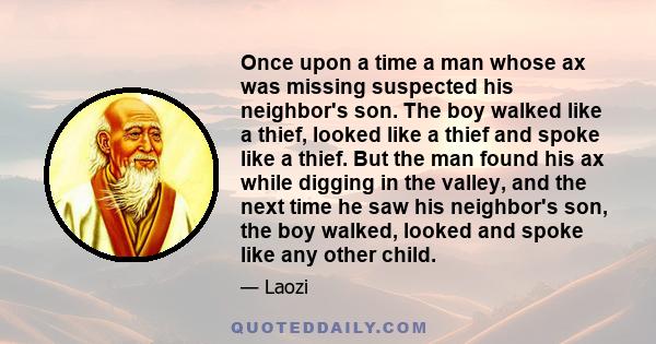 Once upon a time a man whose ax was missing suspected his neighbor's son. The boy walked like a thief, looked like a thief and spoke like a thief. But the man found his ax while digging in the valley, and the next time