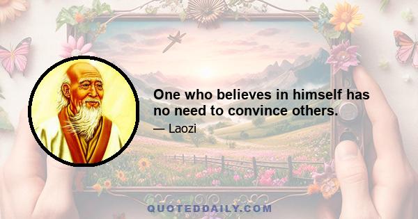 One who believes in himself has no need to convince others.