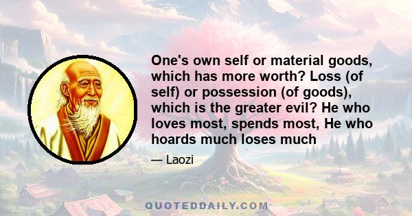 One's own self or material goods, which has more worth? Loss (of self) or possession (of goods), which is the greater evil? He who loves most, spends most, He who hoards much loses much