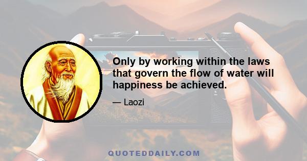 Only by working within the laws that govern the flow of water will happiness be achieved.