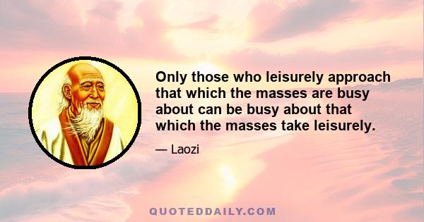 Only those who leisurely approach that which the masses are busy about can be busy about that which the masses take leisurely.