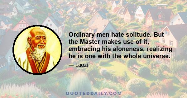 Ordinary men hate solitude. But the Master makes use of it, embracing his aloneness, realizing he is one with the whole universe.