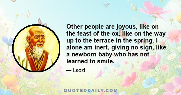 Other people are joyous, like on the feast of the ox, like on the way up to the terrace in the spring. I alone am inert, giving no sign, like a newborn baby who has not learned to smile.