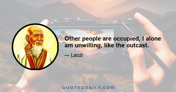 Other people are occupied, I alone am unwilling, like the outcast.