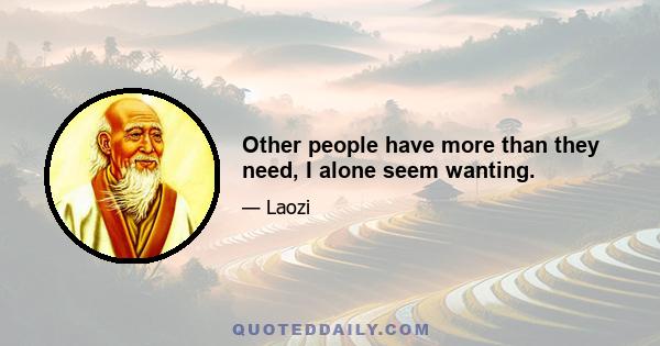 Other people have more than they need, I alone seem wanting.