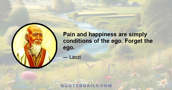 Pain and happiness are simply conditions of the ego. Forget the ego.