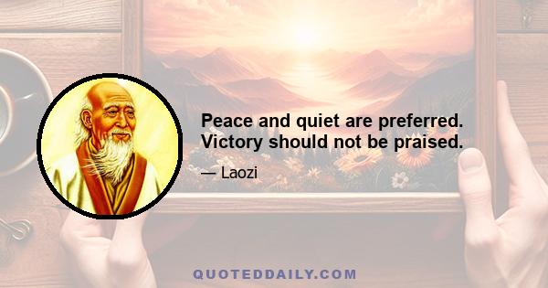 Peace and quiet are preferred. Victory should not be praised.