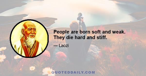 People are born soft and weak. They die hard and stiff.