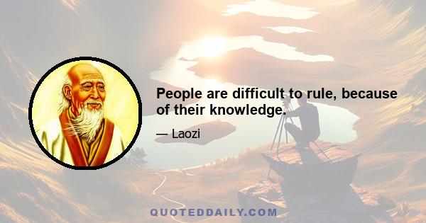 People are difficult to rule, because of their knowledge.