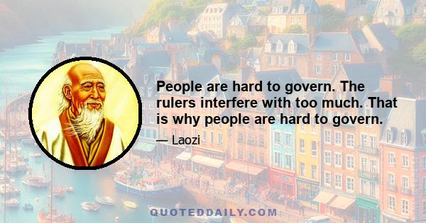 People are hard to govern. The rulers interfere with too much. That is why people are hard to govern.