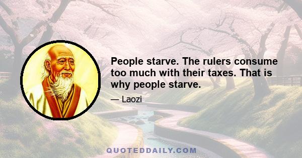 People starve. The rulers consume too much with their taxes. That is why people starve.