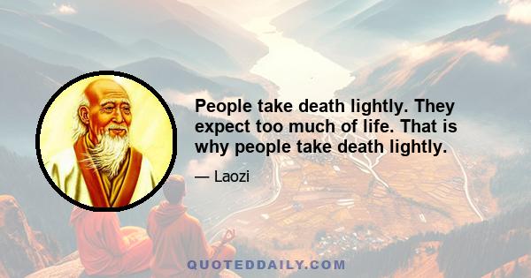 People take death lightly. They expect too much of life. That is why people take death lightly.