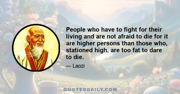 People who have to fight for their living and are not afraid to die for it are higher persons than those who, stationed high, are too fat to dare to die.