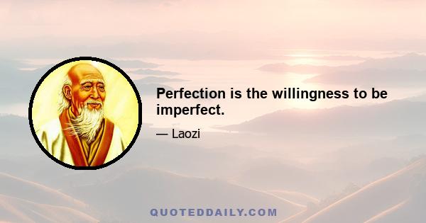 Perfection is the willingness to be imperfect.