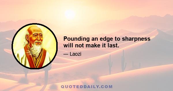 Pounding an edge to sharpness will not make it last.