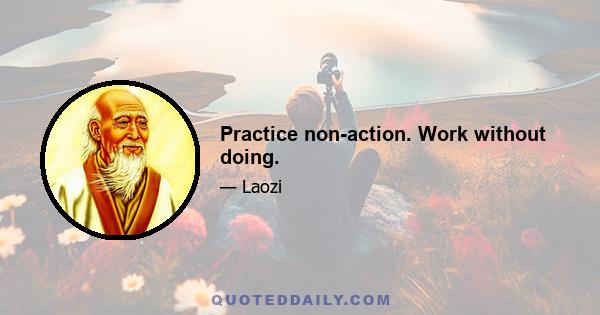 Practice non-action. Work without doing.