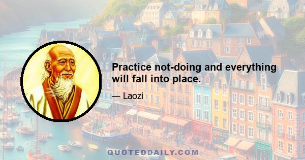 Practice not-doing and everything will fall into place.