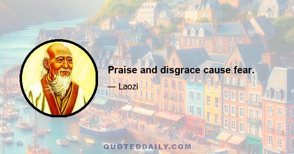 Praise and disgrace cause fear.