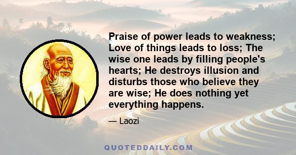 Praise of power leads to weakness; Love of things leads to loss; The wise one leads by filling people's hearts; He destroys illusion and disturbs those who believe they are wise; He does nothing yet everything happens.