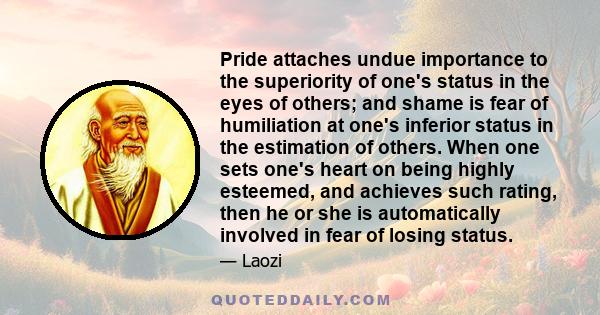 Pride attaches undue importance to the superiority of one's status in the eyes of others; and shame is fear of humiliation at one's inferior status in the estimation of others. When one sets one's heart on being highly