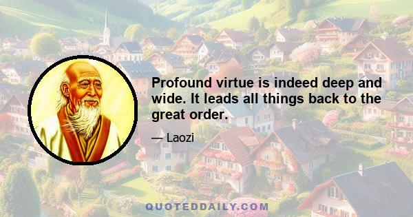 Profound virtue is indeed deep and wide. It leads all things back to the great order.