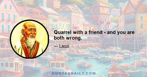 Quarrel with a friend - and you are both wrong.