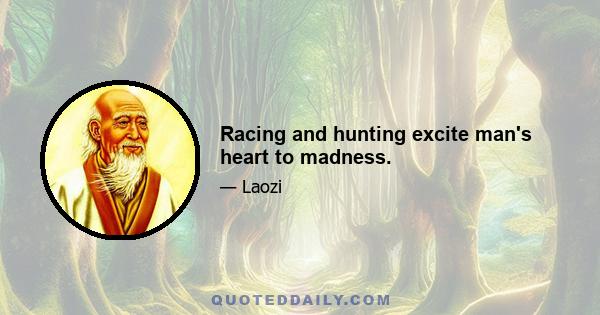 Racing and hunting excite man's heart to madness.