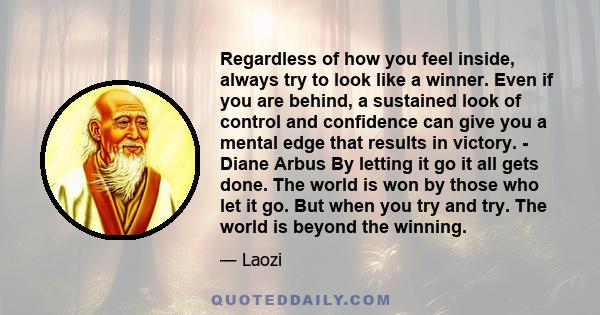 Regardless of how you feel inside, always try to look like a winner. Even if you are behind, a sustained look of control and confidence can give you a mental edge that results in victory. - Diane Arbus By letting it go