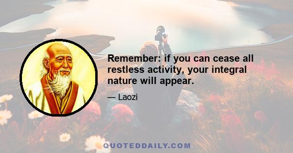 Remember: if you can cease all restless activity, your integral nature will appear.