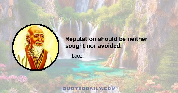 Reputation should be neither sought nor avoided.