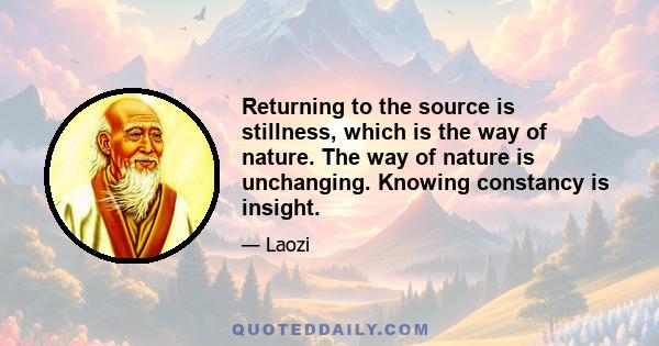 Returning to the source is stillness, which is the way of nature. The way of nature is unchanging. Knowing constancy is insight.