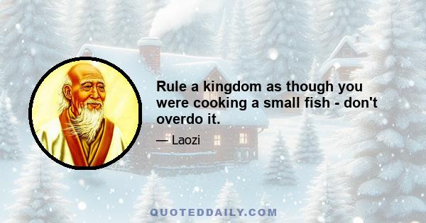 Rule a kingdom as though you were cooking a small fish - don't overdo it.