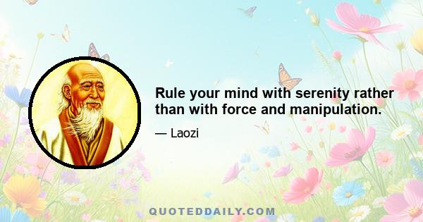 Rule your mind with serenity rather than with force and manipulation.