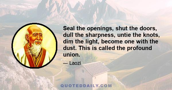 Seal the openings, shut the doors, dull the sharpness, untie the knots, dim the light, become one with the dust. This is called the profound union.