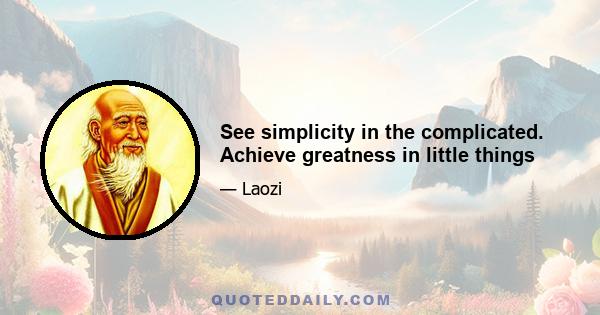 See simplicity in the complicated. Achieve greatness in little things