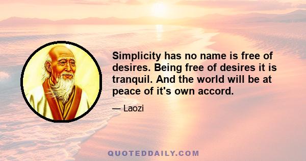 Simplicity has no name is free of desires. Being free of desires it is tranquil. And the world will be at peace of it's own accord.