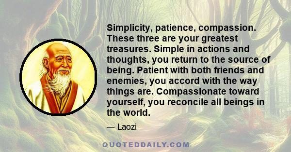 Simplicity, patience, compassion. These three are your greatest treasures. Simple in actions and thoughts, you return to the source of being. Patient with both friends and enemies, you accord with the way things are.