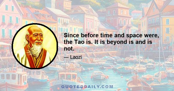 Since before time and space were, the Tao is. It is beyond is and is not.