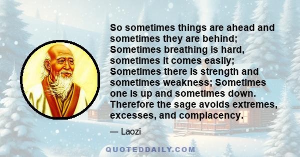 So sometimes things are ahead and sometimes they are behind; Sometimes breathing is hard, sometimes it comes easily; Sometimes there is strength and sometimes weakness; Sometimes one is up and sometimes down. Therefore