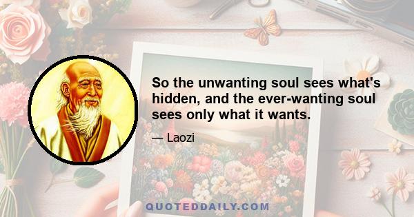 So the unwanting soul sees what's hidden, and the ever-wanting soul sees only what it wants.